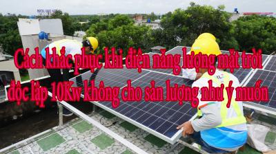 Cách khắc phục khi điện năng lượng mặt trời độc lập 10Kw không cho sản lượng như ý muốn