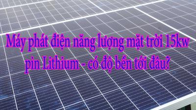 Máy phát điện năng lượng mặt trời 15kw pin Lithium - có độ bền tới đâu?