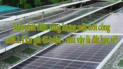Máy phát điện năng lượng mặt trời công suất 2.4 kw giá 43 triệu - như vậy là đắt hay rẻ?