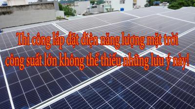 Thi công lắp đặt điện năng lượng mặt trời công suất lớn không thể thiếu những lưu ý này!