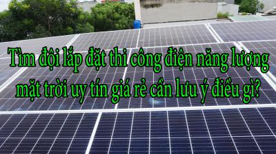 Tìm đội lắp đặt thi công điện năng lượng mặt trời uy tín giá rẻ cần lưu ý điều gì?