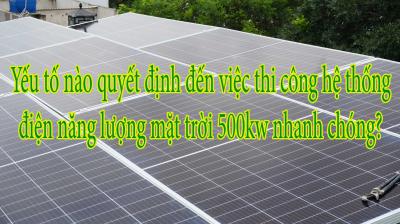 Yếu tố nào quyết định đến việc thi công hệ thống điện năng lượng mặt trời 500kw nhanh chóng?
